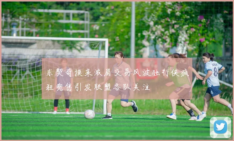 东契奇换来浓眉交易风波独行侠疯狂兜售引发联盟各队关注
