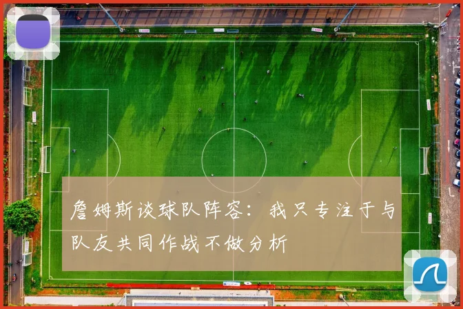 詹姆斯谈球队阵容：我只专注于与队友共同作战不做分析