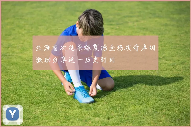 生涯首次绝杀球震撼全场埃奇库姆激动分享这一历史时刻