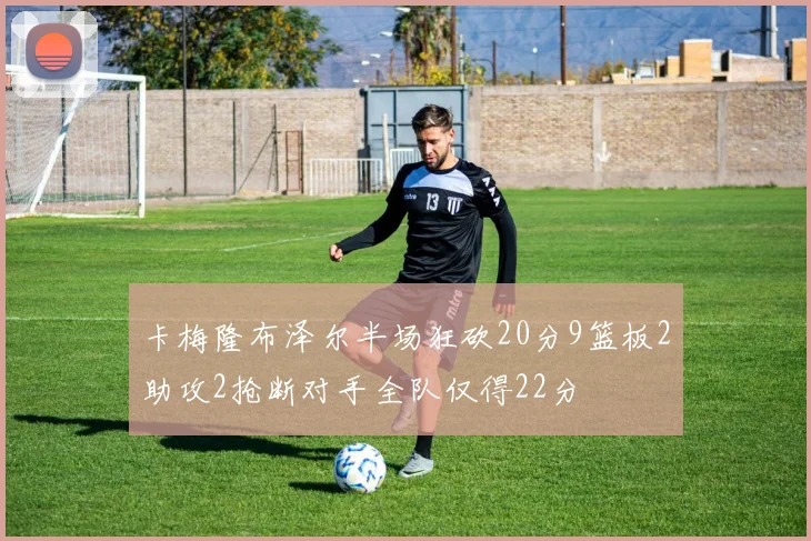 卡梅隆布泽尔半场狂砍20分9篮板2助攻2抢断对手全队仅得22分