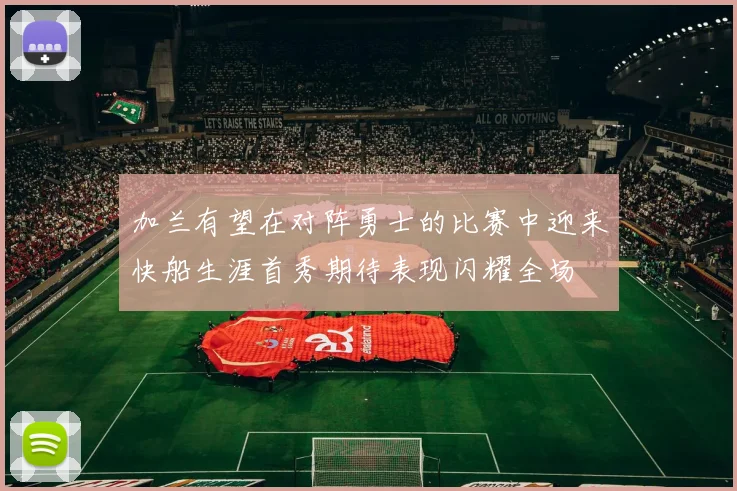 加兰有望在对阵勇士的比赛中迎来快船生涯首秀期待表现闪耀全场