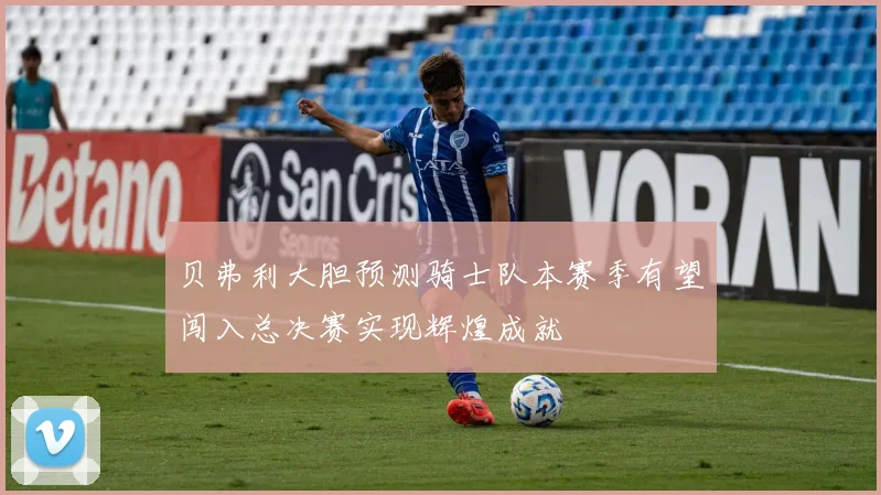 贝弗利大胆预测骑士队本赛季有望闯入总决赛实现辉煌成就
