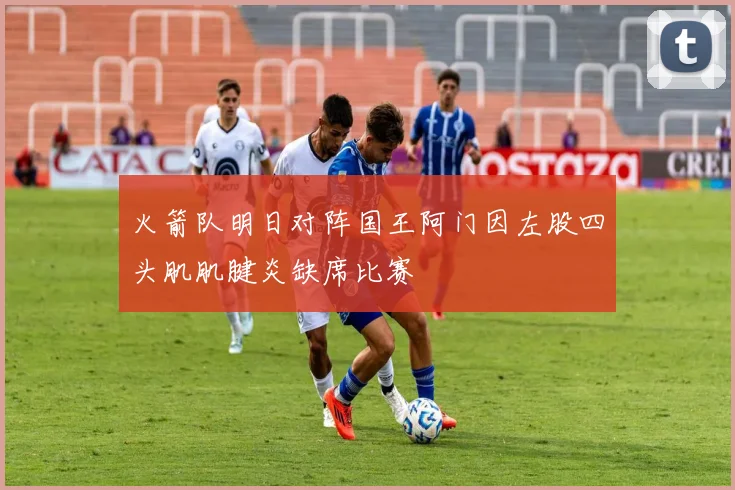 火箭队明日对阵国王阿门因左股四头肌肌腱炎缺席比赛
