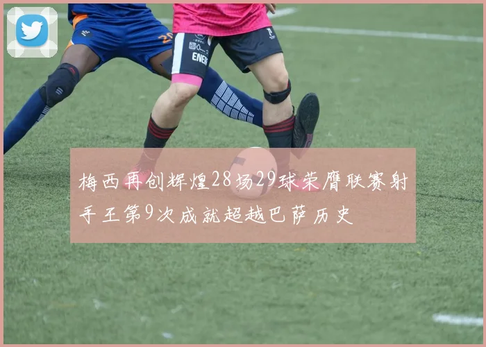 梅西再创辉煌28场29球荣膺联赛射手王第9次成就超越巴萨历史