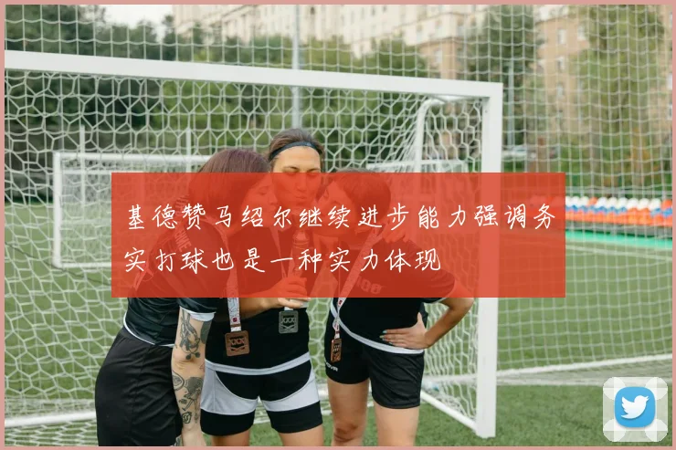 基德赞马绍尔继续进步能力强调务实打球也是一种实力体现