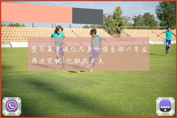 登贝莱重返亿元身价俱乐部六年后再次突破1亿欧元大关