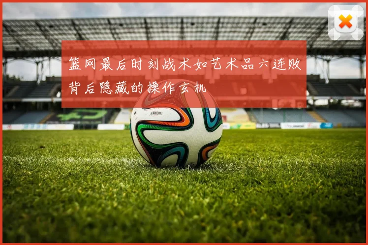 篮网最后时刻战术如艺术品六连败背后隐藏的操作玄机