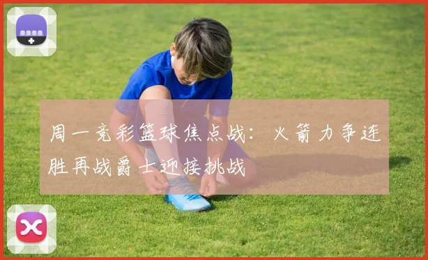 周一竞彩篮球焦点战:火箭力争连胜再战爵士迎接挑战