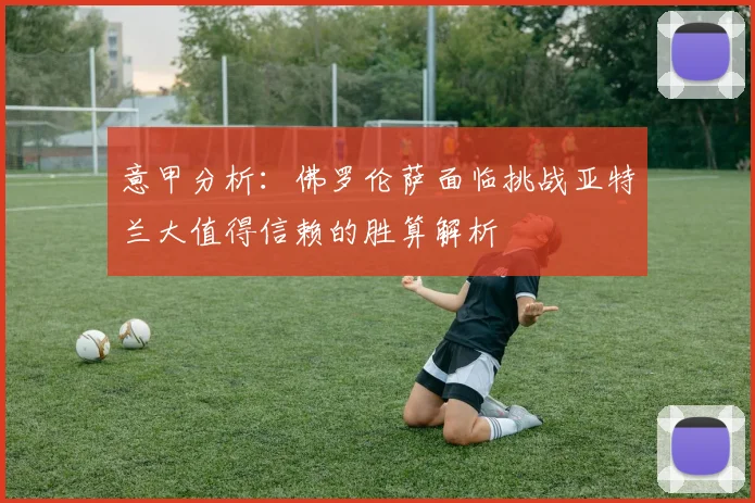 意甲分析：佛罗伦萨面临挑战亚特兰大值得信赖的胜算解析