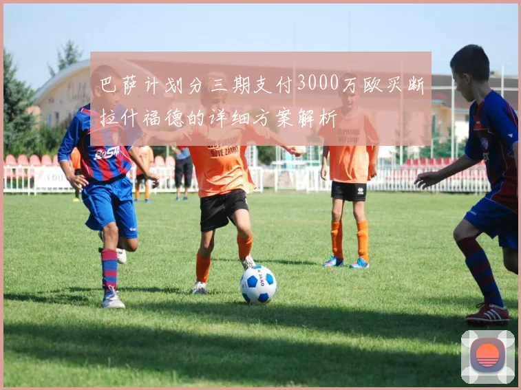 巴萨计划分三期支付3000万欧买断拉什福德的详细方案解析