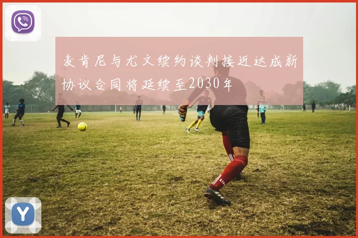 麦肯尼与尤文续约谈判接近达成新协议合同将延续至2030年