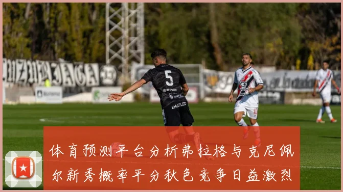 体育预测平台分析弗拉格与克尼佩尔新秀概率平分秋色竞争日益激烈