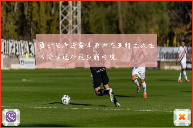 勇士记者透露库明加在亚特兰大生活愉快逐渐适应新环境