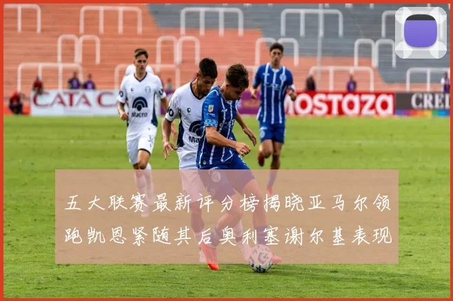 五大联赛最新评分榜揭晓亚马尔领跑凯恩紧随其后奥利塞谢尔基表现亮眼