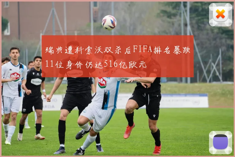 瑞典遭科索沃双杀后FIFA排名暴跌11位身价仍达516亿欧元