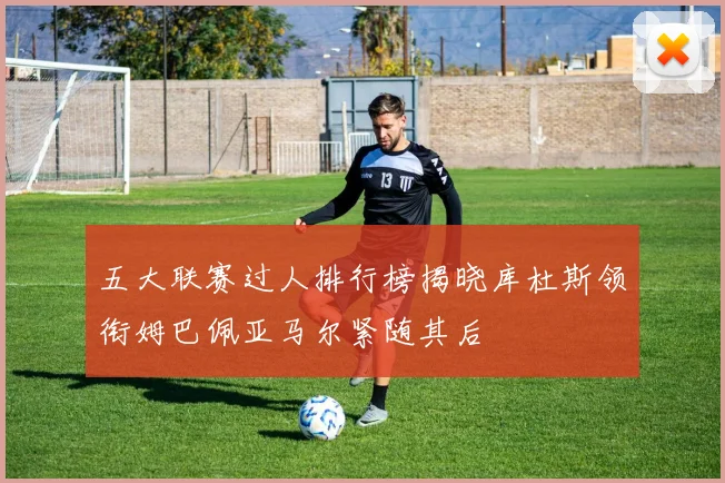 五大联赛过人排行榜揭晓库杜斯领衔姆巴佩亚马尔紧随其后