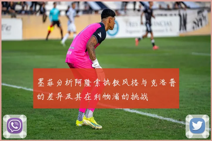 墨菲分析阿隆索执教风格与克洛普的差异及其在利物浦的挑战