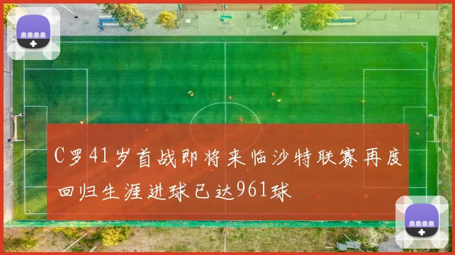 C罗41岁首战即将来临沙特联赛再度回归生涯进球已达961球