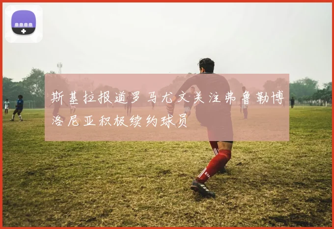 斯基拉报道罗马尤文关注弗鲁勒博洛尼亚积极续约球员