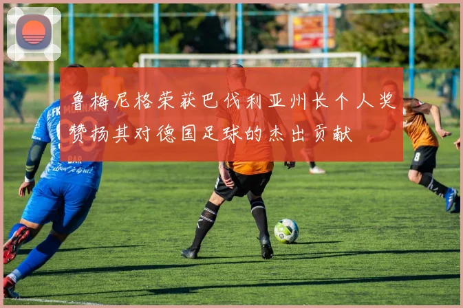 鲁梅尼格荣获巴伐利亚州长个人奖赞扬其对德国足球的杰出贡献